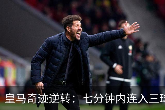 皇马奇迹逆转：七分钟内连入三球的震撼时刻